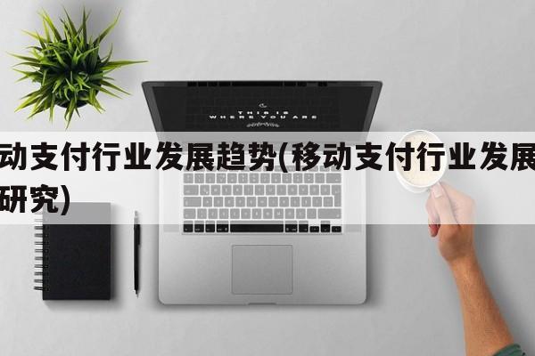 移动支付行业发展趋势(移动支付行业发展趋势研究)